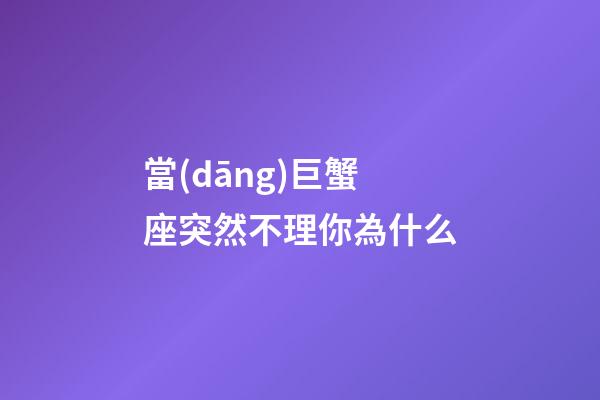 當(dāng)巨蟹座突然不理你為什么