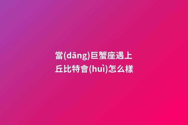 當(dāng)巨蟹座遇上丘比特會(huì)怎么樣