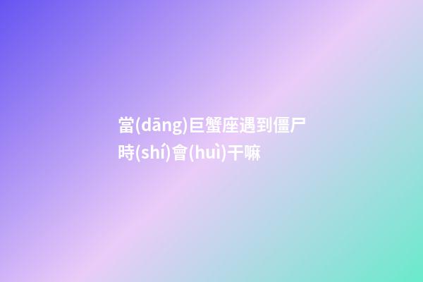 當(dāng)巨蟹座遇到僵尸時(shí)會(huì)干嘛