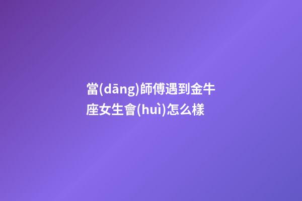 當(dāng)師傅遇到金牛座女生會(huì)怎么樣-第1張-星座運(yùn)勢-玄機(jī)派