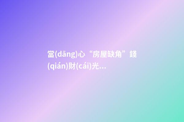 當(dāng)心“房屋缺角”錢(qián)財(cái)光光