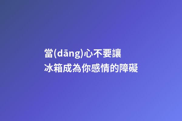 當(dāng)心不要讓冰箱成為你感情的障礙
