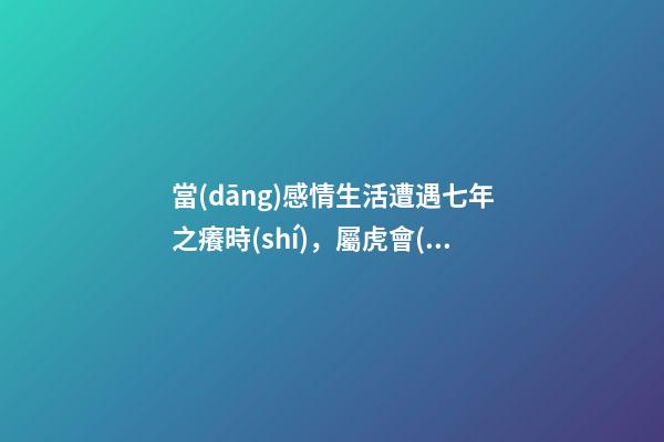 當(dāng)感情生活遭遇七年之癢時(shí)，屬虎會(huì)怎么做？