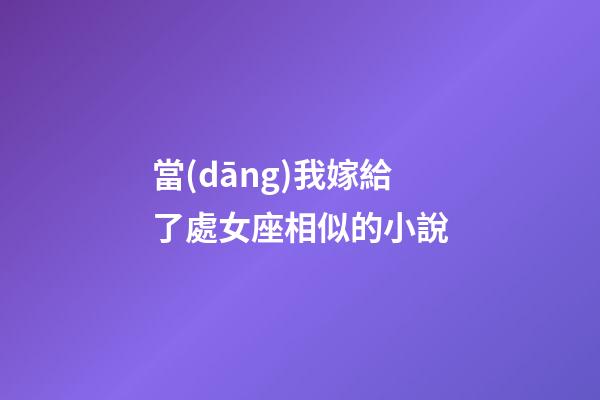 當(dāng)我嫁給了處女座相似的小說-第1張-星座運(yùn)勢(shì)-玄機(jī)派