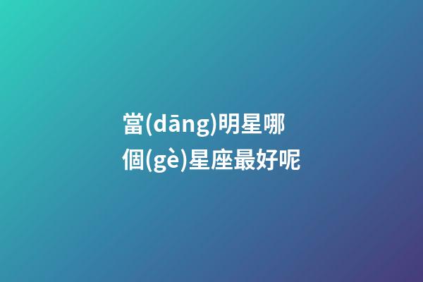 當(dāng)明星哪個(gè)星座最好呢