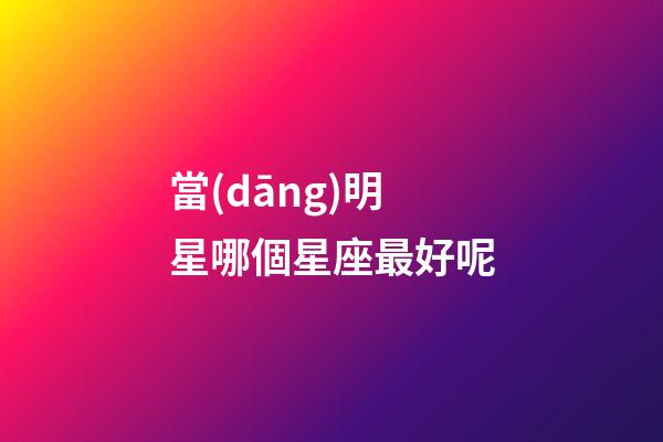 當(dāng)明星哪個星座最好呢