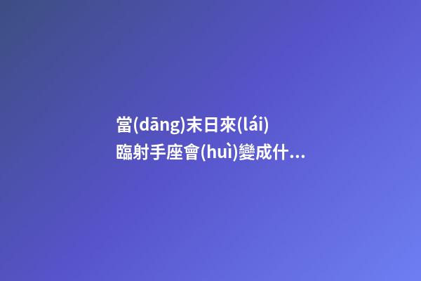 當(dāng)末日來(lái)臨射手座會(huì)變成什么了