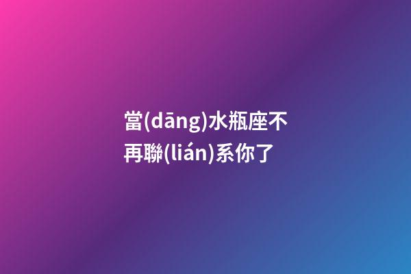 當(dāng)水瓶座不再聯(lián)系你了-第1張-星座運(yùn)勢(shì)-玄機(jī)派