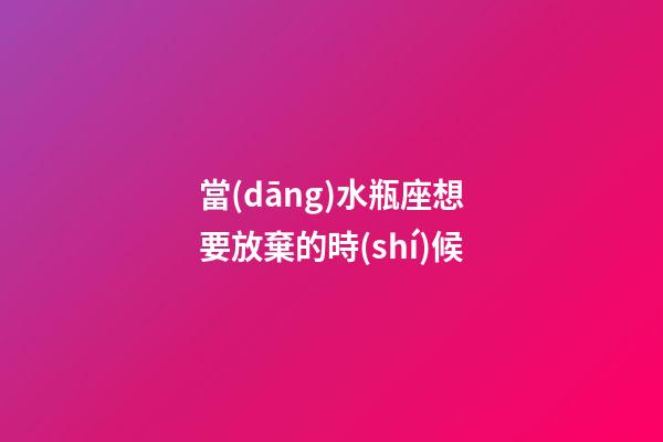 當(dāng)水瓶座想要放棄的時(shí)候-第1張-星座運(yùn)勢(shì)-玄機(jī)派