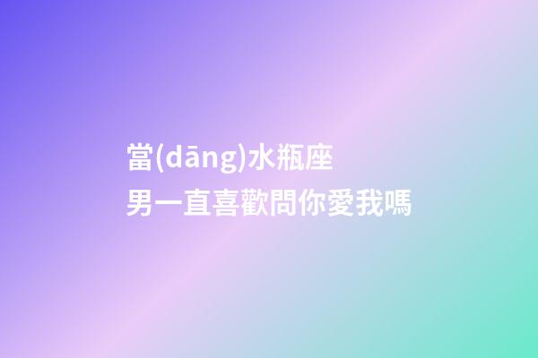 當(dāng)水瓶座男一直喜歡問你愛我嗎