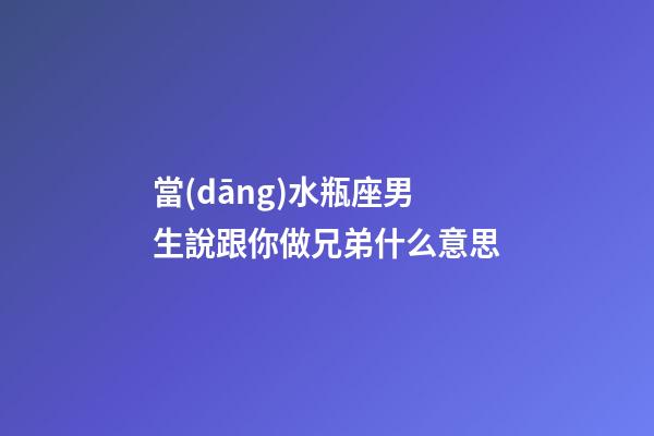 當(dāng)水瓶座男生說跟你做兄弟什么意思-第1張-星座運(yùn)勢-玄機(jī)派