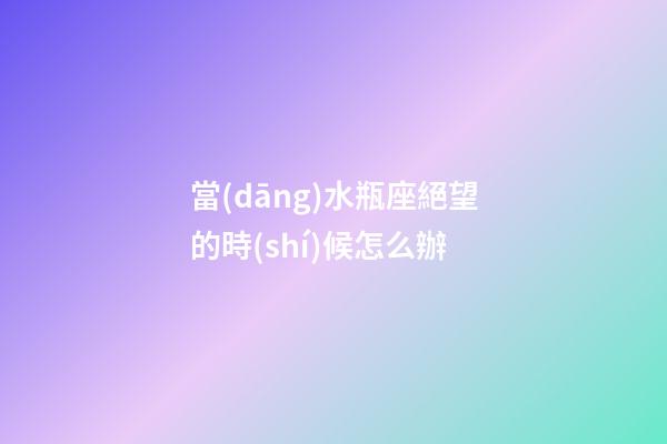 當(dāng)水瓶座絕望的時(shí)候怎么辦-第1張-星座運(yùn)勢(shì)-玄機(jī)派