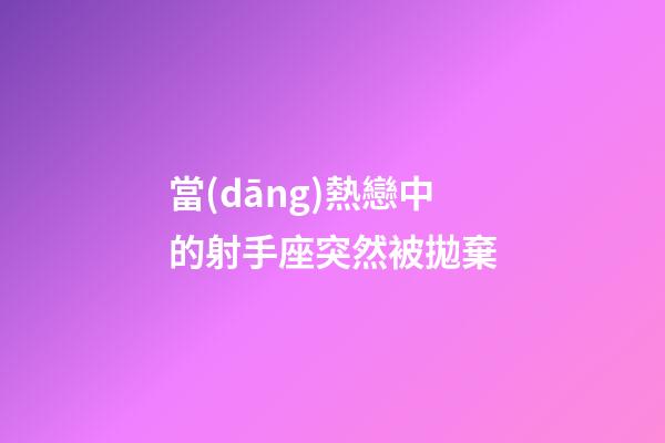當(dāng)熱戀中的射手座突然被拋棄