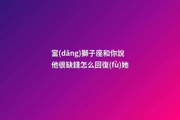 當(dāng)獅子座和你說他很缺錢怎么回復(fù)她-第1張-星座運(yùn)勢(shì)-玄機(jī)派