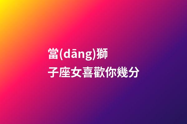 當(dāng)獅子座女喜歡你幾分-第1張-星座運勢-玄機派