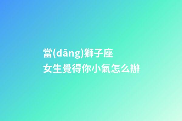 當(dāng)獅子座女生覺得你小氣怎么辦-第1張-星座運(yùn)勢-玄機(jī)派