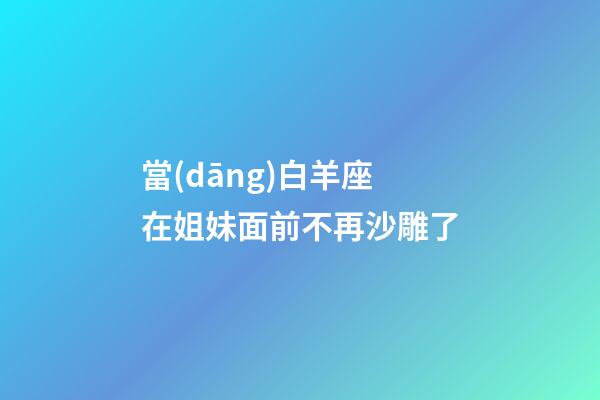 當(dāng)白羊座在姐妹面前不再沙雕了