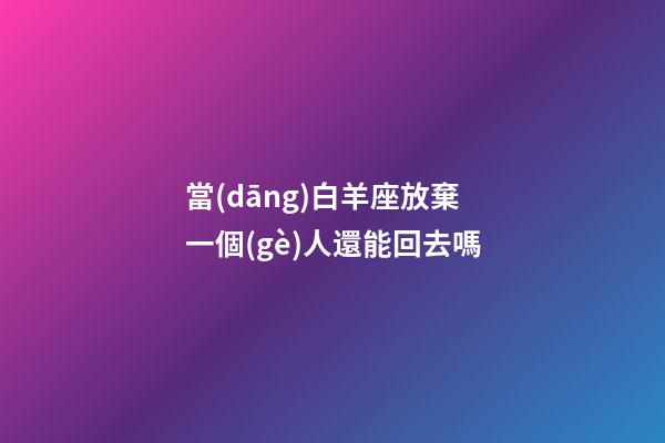 當(dāng)白羊座放棄一個(gè)人還能回去嗎-第1張-星座運(yùn)勢(shì)-玄機(jī)派