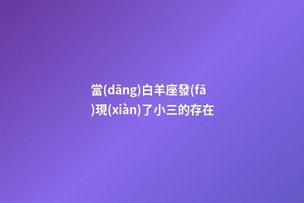 當(dāng)白羊座發(fā)現(xiàn)了小三的存在