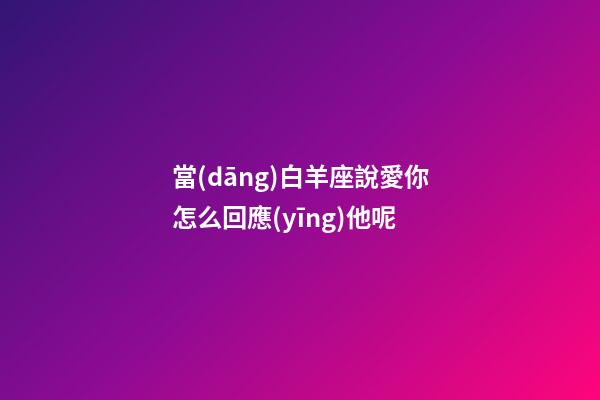 當(dāng)白羊座說愛你怎么回應(yīng)他呢-第1張-星座運(yùn)勢(shì)-玄機(jī)派