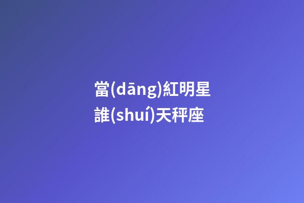 當(dāng)紅明星誰(shuí)天秤座
