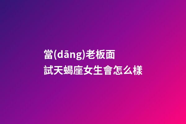 當(dāng)老板面試天蝎座女生會怎么樣-第1張-星座運(yùn)勢-玄機(jī)派