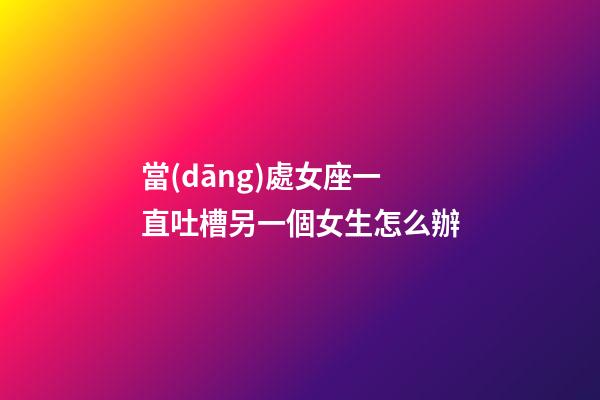 當(dāng)處女座一直吐槽另一個女生怎么辦-第1張-星座運(yùn)勢-玄機(jī)派