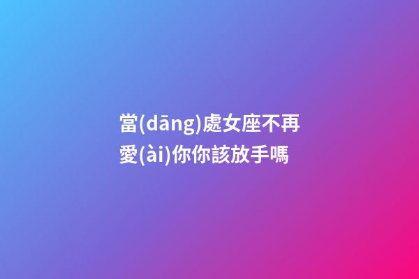 當(dāng)處女座不再愛(ài)你你該放手嗎-第1張-星座運(yùn)勢(shì)-玄機(jī)派