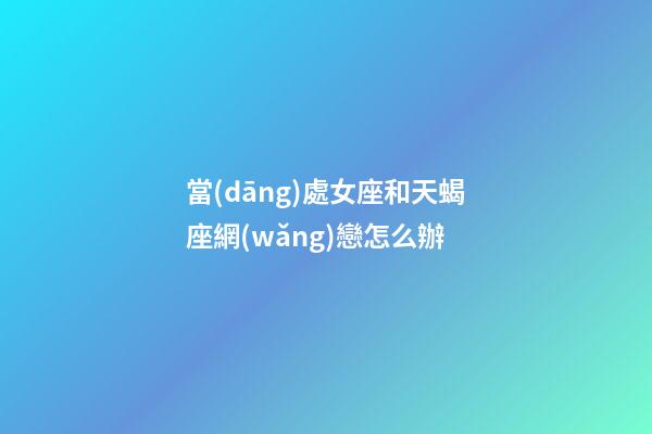 當(dāng)處女座和天蝎座網(wǎng)戀怎么辦