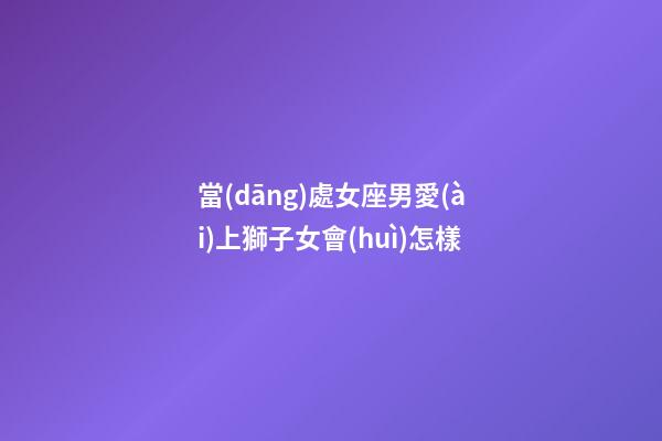 當(dāng)處女座男愛(ài)上獅子女會(huì)怎樣