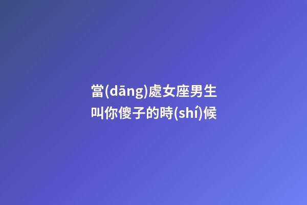 當(dāng)處女座男生叫你傻子的時(shí)候