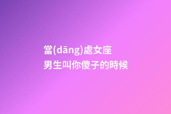 當(dāng)處女座男生叫你傻子的時候-第1張-星座運(yùn)勢-玄機(jī)派