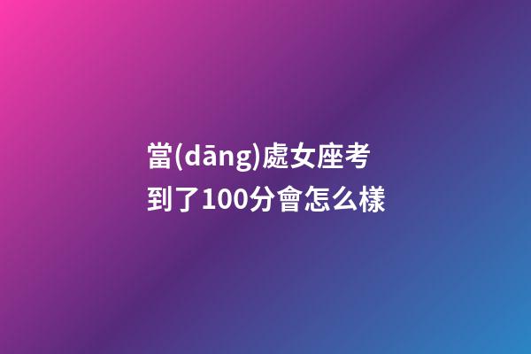 當(dāng)處女座考到了100分會怎么樣-第1張-星座運(yùn)勢-玄機(jī)派