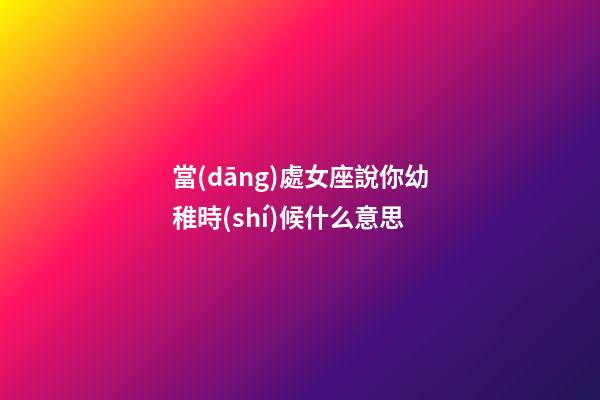當(dāng)處女座說你幼稚時(shí)候什么意思