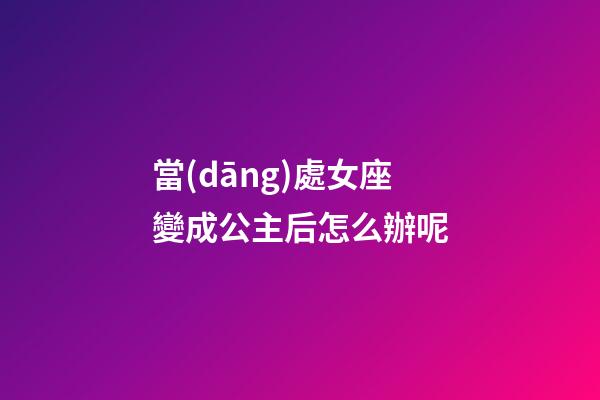 當(dāng)處女座變成公主后怎么辦呢