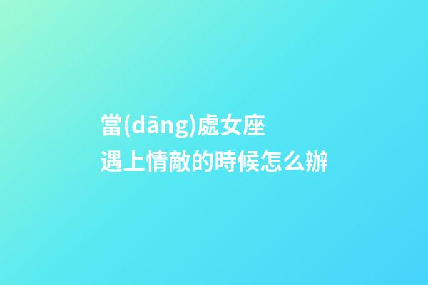 當(dāng)處女座遇上情敵的時候怎么辦