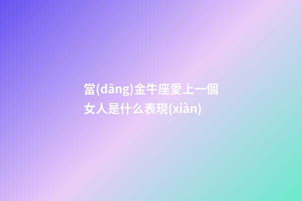 當(dāng)金牛座愛上一個女人是什么表現(xiàn)-第1張-星座運(yùn)勢-玄機(jī)派