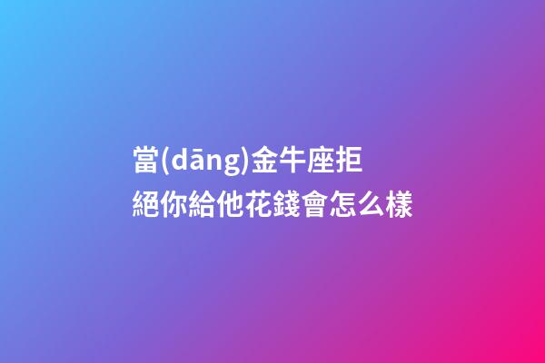 當(dāng)金牛座拒絕你給他花錢會怎么樣-第1張-星座運勢-玄機派