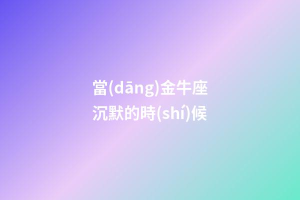 當(dāng)金牛座沉默的時(shí)候