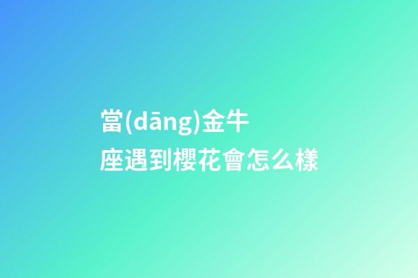 當(dāng)金牛座遇到櫻花會怎么樣