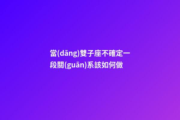 當(dāng)雙子座不確定一段關(guān)系該如何做-第1張-星座運(yùn)勢(shì)-玄機(jī)派