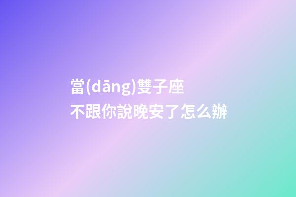 當(dāng)雙子座不跟你說晚安了怎么辦-第1張-星座運勢-玄機派