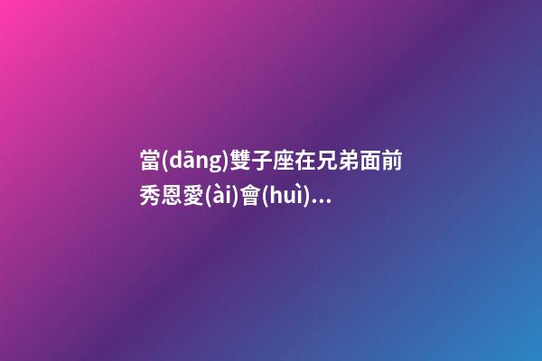 當(dāng)雙子座在兄弟面前秀恩愛(ài)會(huì)怎么樣