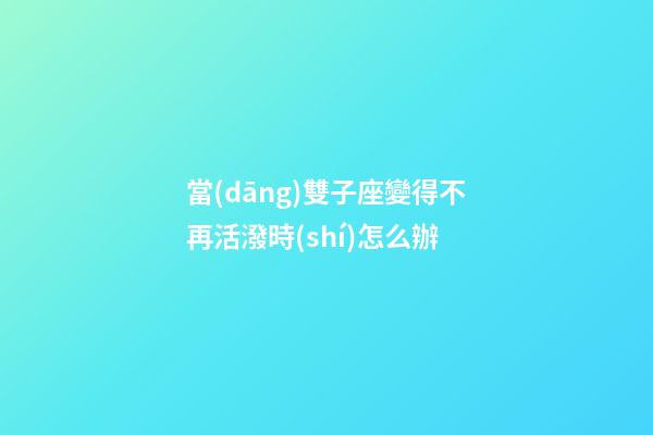 當(dāng)雙子座變得不再活潑時(shí)怎么辦-第1張-星座運(yùn)勢-玄機(jī)派
