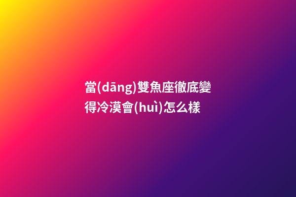 當(dāng)雙魚座徹底變得冷漠會(huì)怎么樣-第1張-星座運(yùn)勢-玄機(jī)派