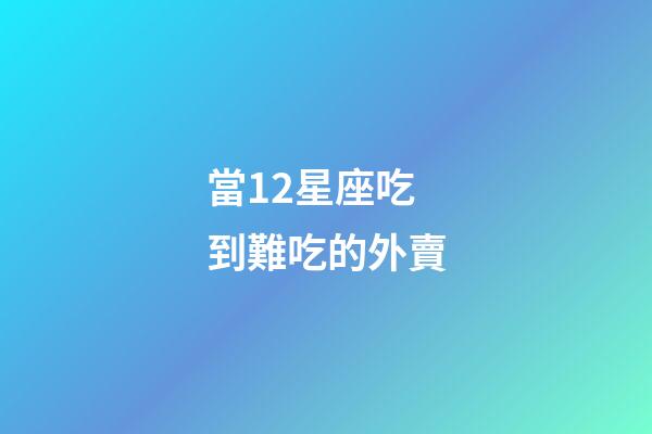 當12星座吃到難吃的外賣-第1張-星座運勢-玄機派