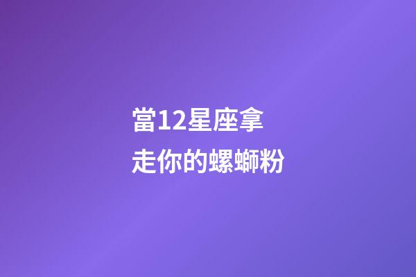 當12星座拿走你的螺螄粉