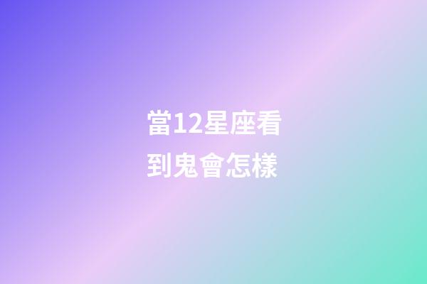當12星座看到鬼會怎樣-第1張-星座運勢-玄機派