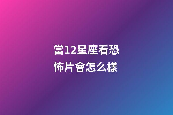 當12星座看恐怖片會怎么樣