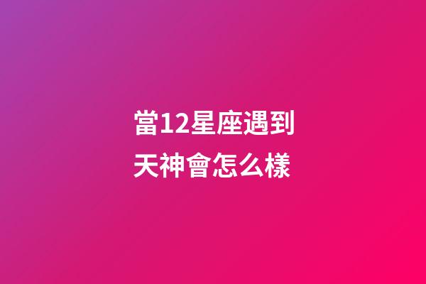當12星座遇到天神會怎么樣-第1張-星座運勢-玄機派